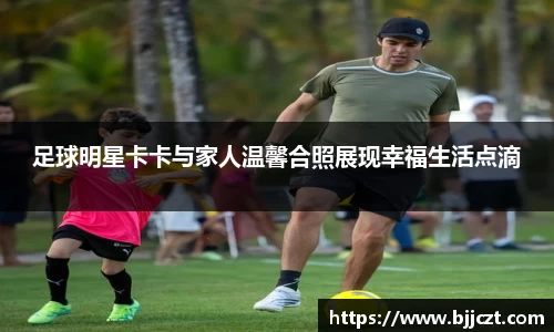 足球明星卡卡与家人温馨合照展现幸福生活点滴