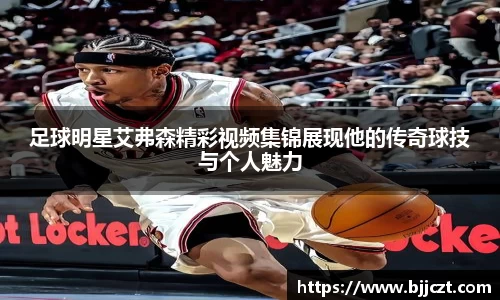 足球明星艾弗森精彩视频集锦展现他的传奇球技与个人魅力