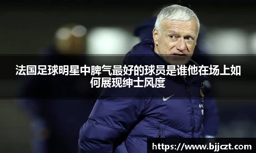 法国足球明星中脾气最好的球员是谁他在场上如何展现绅士风度