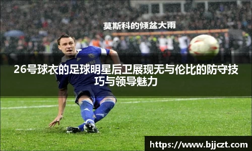 26号球衣的足球明星后卫展现无与伦比的防守技巧与领导魅力