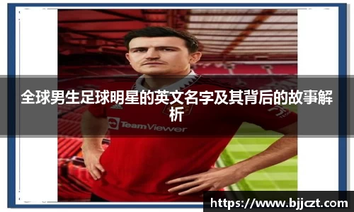 全球男生足球明星的英文名字及其背后的故事解析
