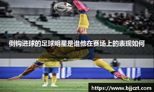 倒钩进球的足球明星是谁他在赛场上的表现如何